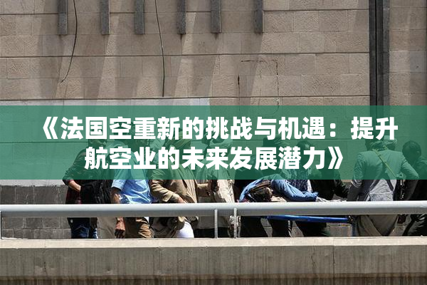 《法国空重新的挑战与机遇：提升航空业的未来发展潜力》