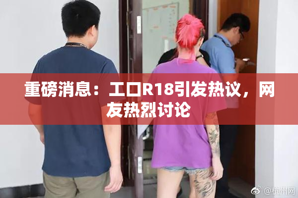 重磅消息：工口R18引发热议，网友热烈讨论