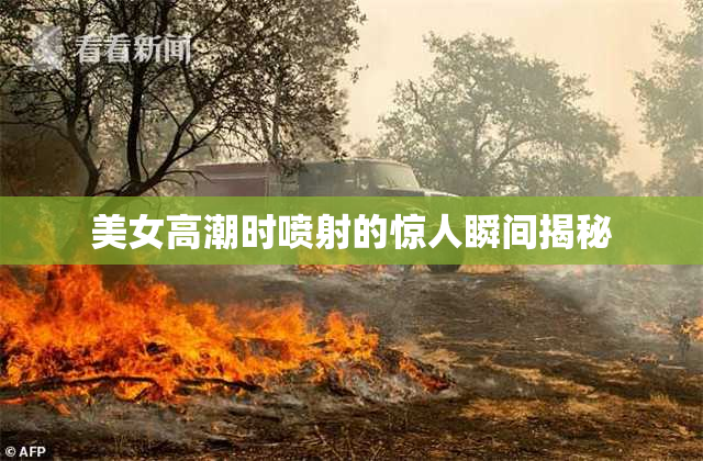 美女高潮时喷射的惊人瞬间揭秘