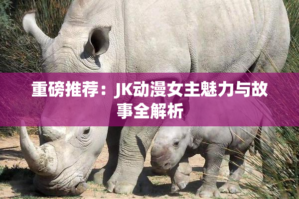 重磅推荐：JK动漫女主魅力与故事全解析