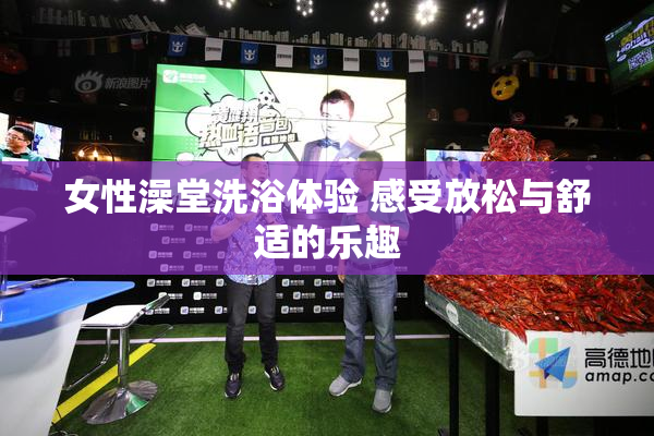 女性澡堂洗浴体验 感受放松与舒适的乐趣