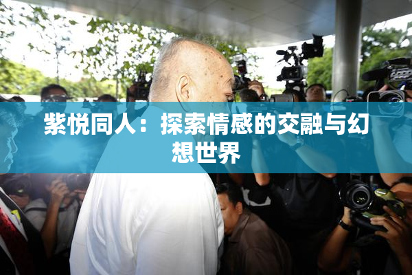 紫悦同人：探索情感的交融与幻想世界