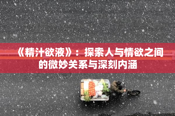 《精汁欲液》：探索人与情欲之间的微妙关系与深刻内涵