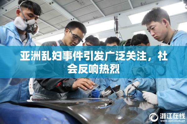 亚洲乱妇事件引发广泛关注，社会反响热烈
