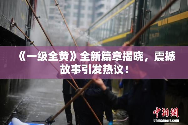 《一级全黄》全新篇章揭晓，震撼故事引发热议！