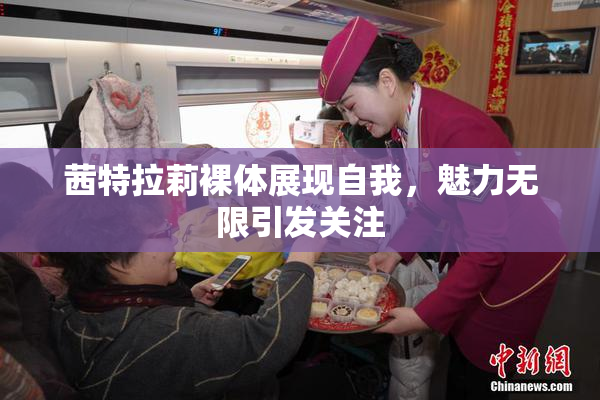 茜特拉莉裸体展现自我，魅力无限引发关注