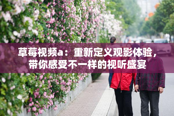 草莓视频a：重新定义观影体验，带你感受不一样的视听盛宴