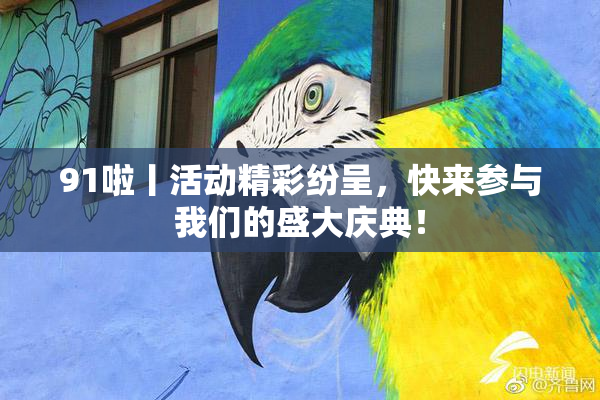 91啦丨活动精彩纷呈，快来参与我们的盛大庆典！
