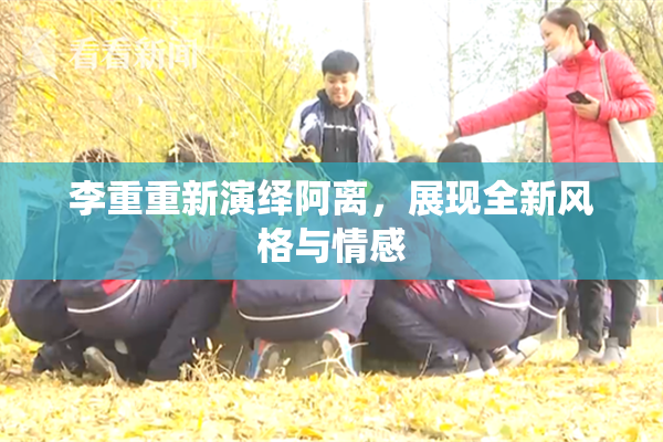 李重重新演绎阿离，展现全新风格与情感