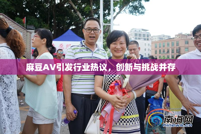 麻豆A∨引发行业热议，创新与挑战并存