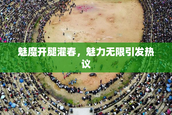 魅魔开腿灌春，魅力无限引发热议