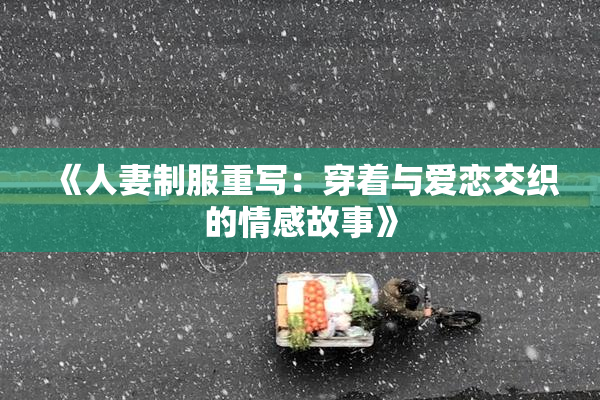 《人妻制服重写：穿着与爱恋交织的情感故事》