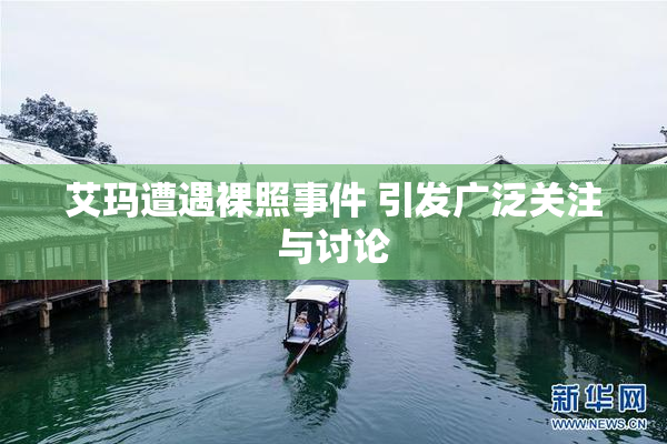 艾玛遭遇裸照事件 引发广泛关注与讨论