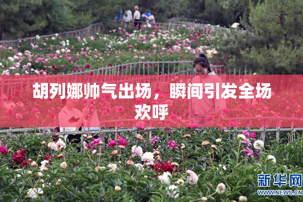 胡列娜帅气出场，瞬间引发全场欢呼