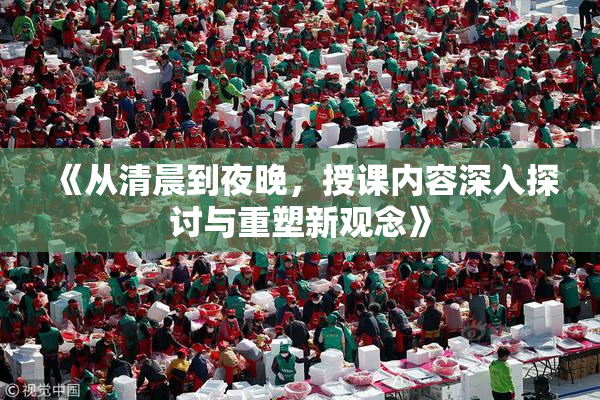 《从清晨到夜晚，授课内容深入探讨与重塑新观念》