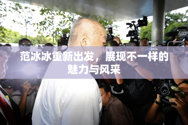 范冰冰重新出发，展现不一样的魅力与风采