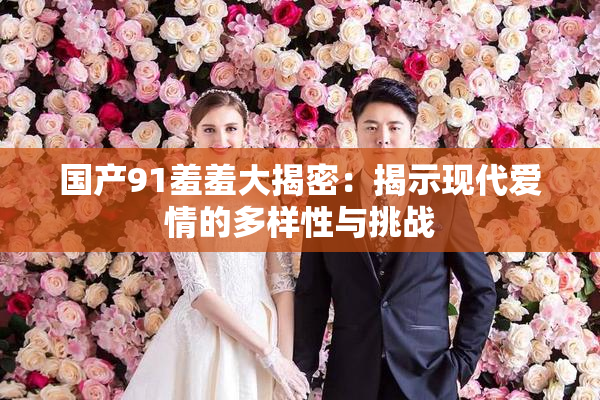 国产91羞羞大揭密：揭示现代爱情的多样性与挑战