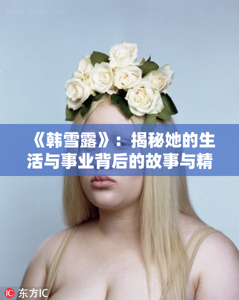 《韩雪露》：揭秘她的生活与事业背后的故事与精彩瞬间