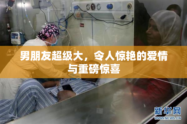男朋友超级大，令人惊艳的爱情与重磅惊喜