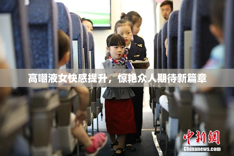 高嘲液女快感提升，惊艳众人期待新篇章