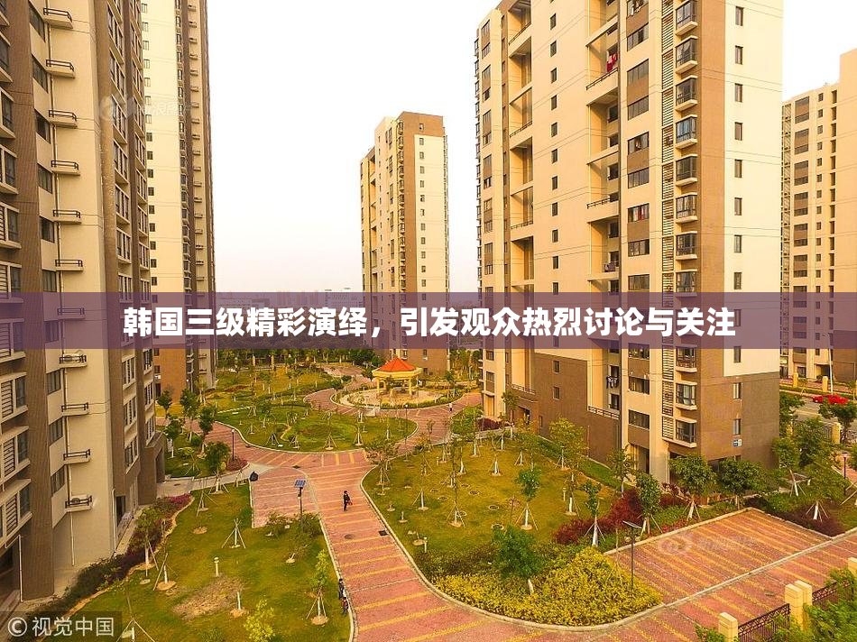 韩国三级精彩演绎，引发观众热烈讨论与关注