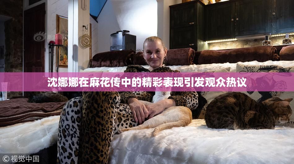 沈娜娜在麻花传中的精彩表现引发观众热议