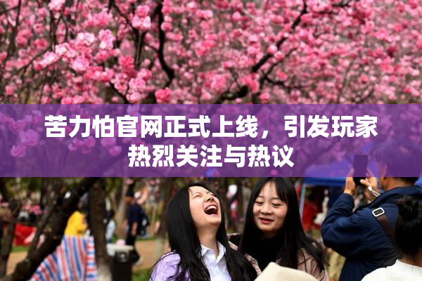 苦力怕官网正式上线，引发玩家热烈关注与热议