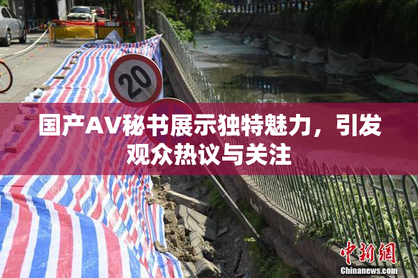 国产AV秘书展示独特魅力，引发观众热议与关注