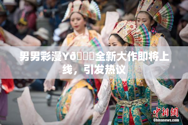 男男彩漫Y🈚全新大作即将上线，引发热议