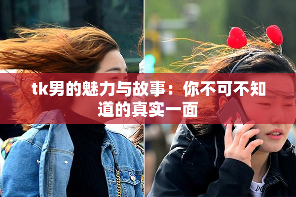 tk男的魅力与故事：你不可不知道的真实一面