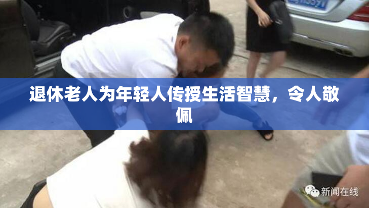 退休老人为年轻人传授生活智慧，令人敬佩