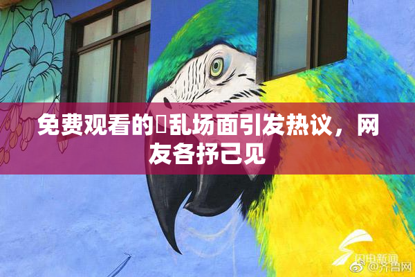 免费观看的婬乱场面引发热议，网友各抒己见