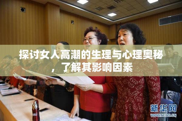 探讨女人高潮的生理与心理奥秘，了解其影响因素