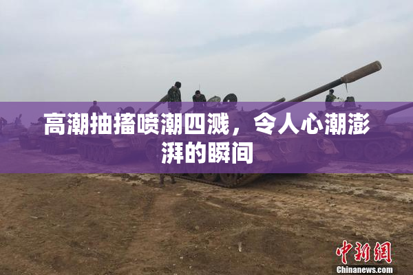高潮抽搐喷潮四溅，令人心潮澎湃的瞬间