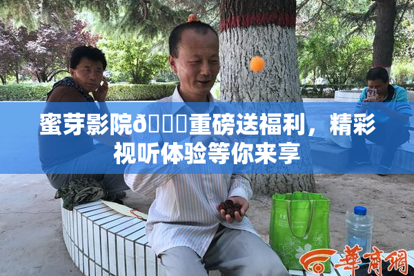 蜜芽影院🔞重磅送福利，精彩视听体验等你来享