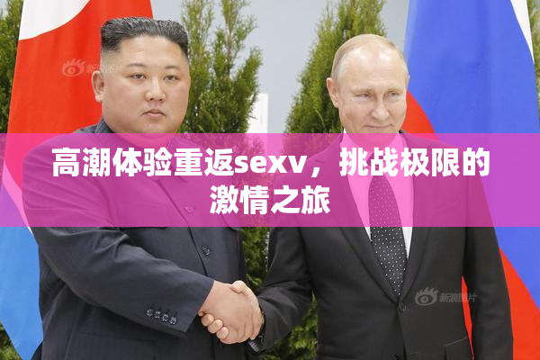 高潮体验重返sexv，挑战极限的激情之旅