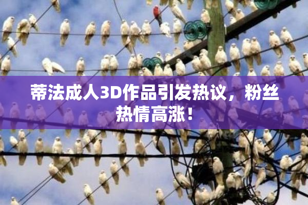 蒂法成人3D作品引发热议，粉丝热情高涨！