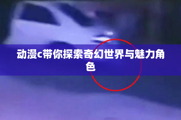 动漫c带你探索奇幻世界与魅力角色