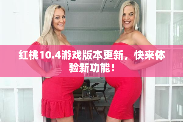 红桃10.4游戏版本更新，快来体验新功能！
