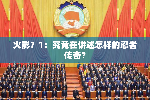 火影？1：究竟在讲述怎样的忍者传奇？