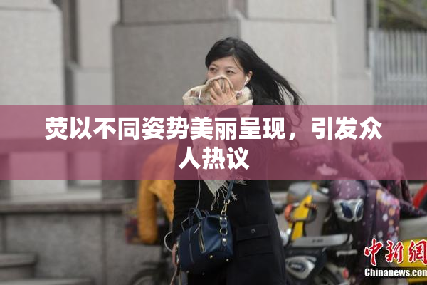 荧以不同姿势美丽呈现，引发众人热议