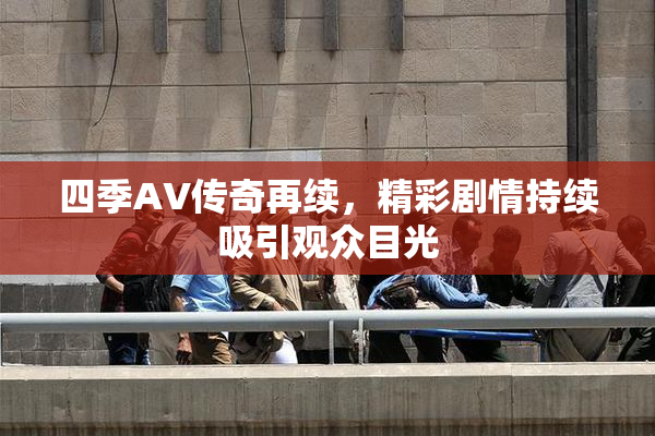 四季AV传奇再续，精彩剧情持续吸引观众目光