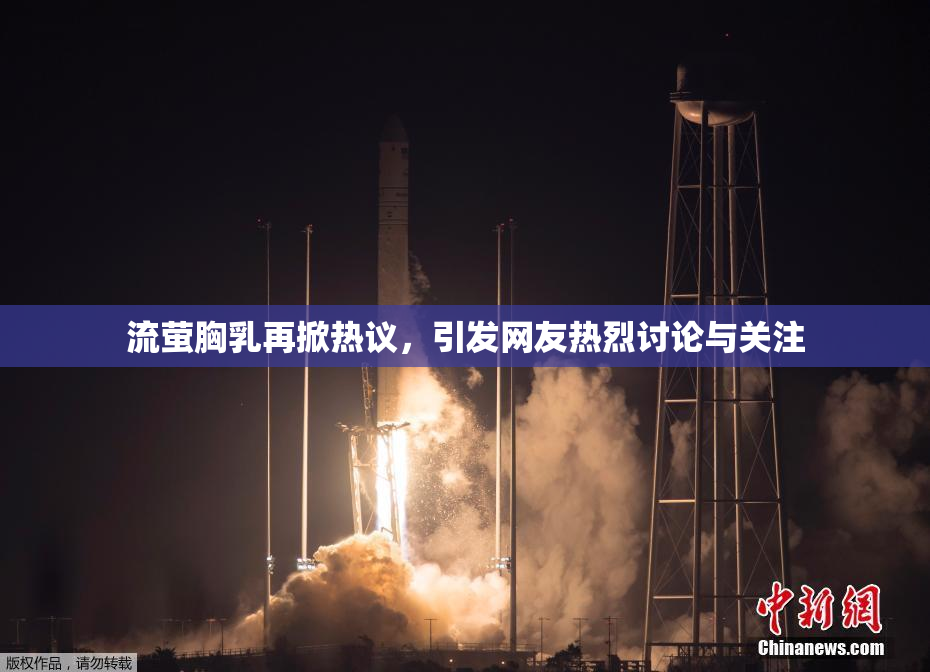 流萤胸乳再掀热议，引发网友热烈讨论与关注