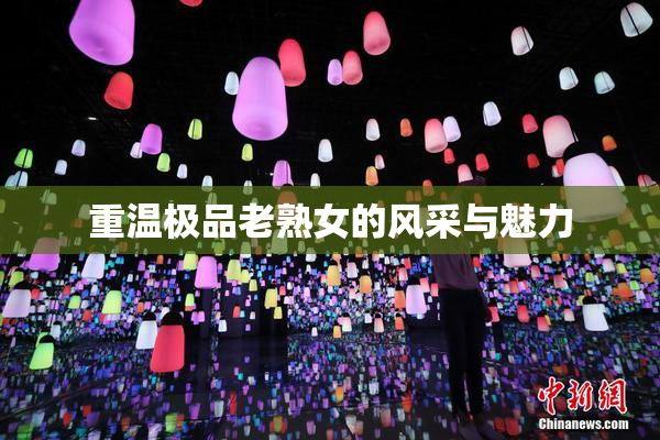 重温极品老熟女的风采与魅力