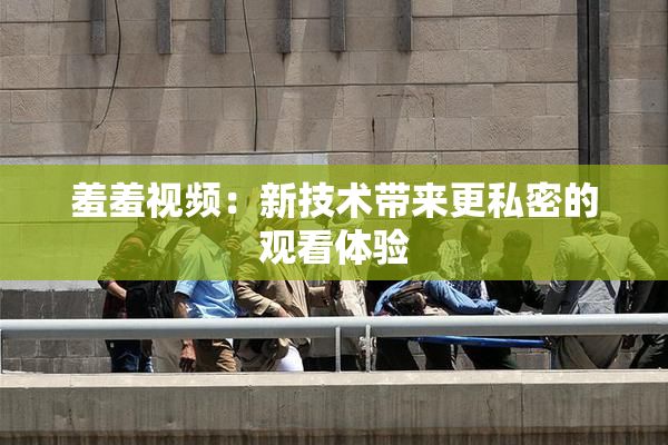 羞羞视频：新技术带来更私密的观看体验