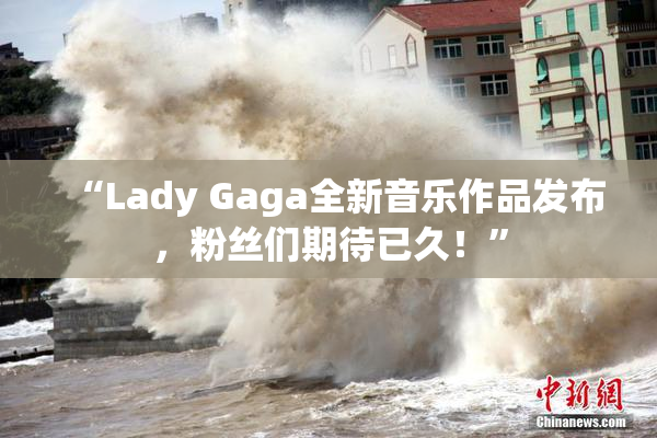 “Lady Gaga全新音乐作品发布，粉丝们期待已久！”