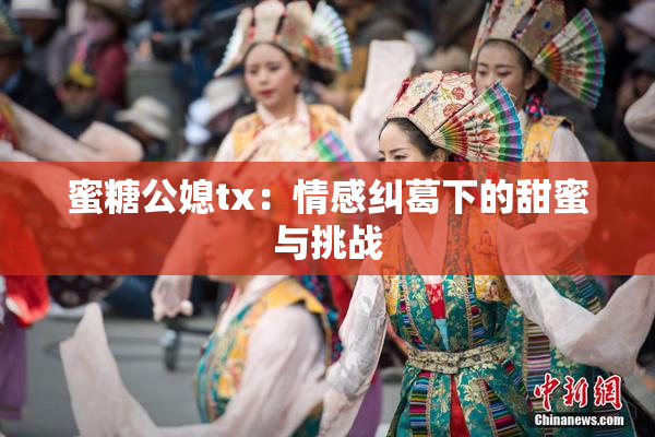 蜜糖公媳tx：情感纠葛下的甜蜜与挑战