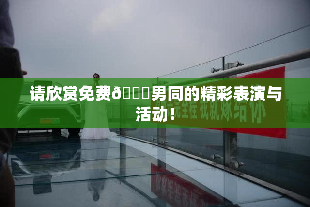 请欣赏免费🔞男同的精彩表演与活动！