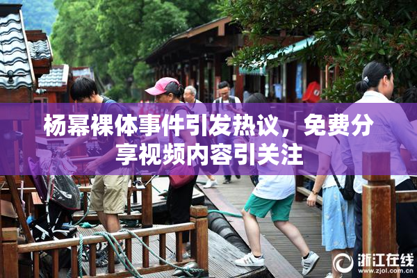 杨幂裸体事件引发热议，免费分享视频内容引关注