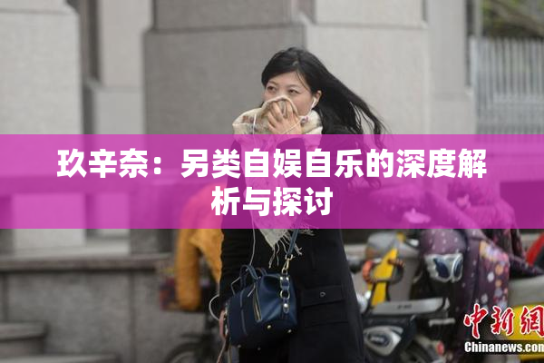 玖辛奈：另类自娱自乐的深度解析与探讨